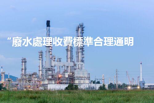 “廢水處理收費標準合理通明，助力綠色環(huán)保事業(yè)蓬勃進展”